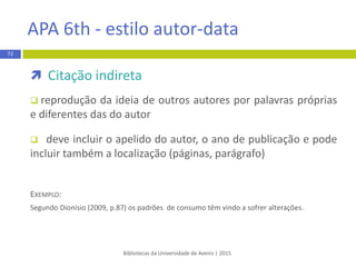  no caso de introduzir mais do que uma citação num
determinado lugar no texto, as citações são incluídas num único
parênteses curvo e separadas por uma vírgula
 nas situações em que se introduz mais do que duas citações
de forma sequencial coloca-se a primeira e última citação
separadas por um hífen
EXEMPLO:
 already many research productions and successful application examples (3,4).
 …desenvolver novos equipamentos e tecnologias (1-4).
Bibliotecas da Universidade de Aveiro | 2015
72
Vancouver - estilo numérico
 