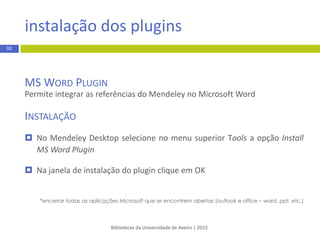 registo e instalação
http://www.mendeley.com/
 Software que disponibiliza versão livre para Windows e Macintosh
 Limite de espaço: 2Gb (versão livre)
 Uso amigávele intuitivo
 Web Social
Bibliotecas da Universidade de Aveiro | 2015
92
 