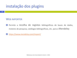 Bibliotecas da Universidade de Aveiro | 2015
93
REGISTO
 Google Chrome ou FireFox
 Aceda a http://www.mendeley.com
 Selecione a opção “Create a free account”
 Preencha os campos indicados
* browsers
registo e instalação
 