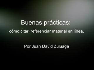 Buenas prácticas:
cómo citar, referenciar material en línea.


        Por Juan David Zuluaga
 