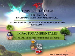 UNIVERSIDAD ALAS
PERUANAS
IMPACTOS AMBIENTALES
CITARUM: El rio mas contaminado del mundo
FACULTAD DE INGENIERIA Y ARQUITECTURA
ESCUELA ACADÉMICO PROFESIONAL DE INGENIERÍA AMBIENTAL
CASTELLANO I
Jack M. Solsol Cuespan
 