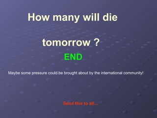 How many will die  tomorrow ?   Send this to all… END Maybe some pressure could be brought about by the international community! 