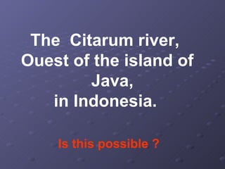 The  Citarum river, Ouest of the island of  Java,  in Indonesia. Is this possible ? 