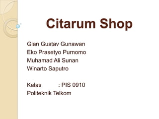 Citarum Shop Gian Gustav Gunawan EkoPrasetyoPurnomo Muhamad Ali Sunan WinartoSaputro Kelas 	: PIS 0910 Politeknik Telkom 