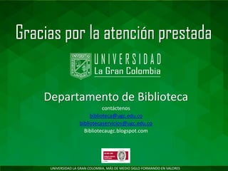 UNIVERSIDAD LA GRAN COLOMBIA, MÁS DE MEDIO SIGLO FORMANDO EN VALORES
Gracias por la atención prestada
Departamento de Biblioteca
contáctenos
biblioteca@ugc.edu.co
bibliotecaservicios@ugc.edu.co
Bibliotecaugc.blogspot.com
 