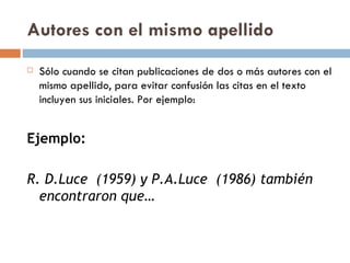 Autores con el mismo apellido Sólo cuando se citan publicaciones de dos o más autores con el mismo apellido, para evitar confusión las citas en el texto incluyen sus iniciales. Por ejemplo: Ejemplo: R. D.Luce  (1959) y P.A.Luce  (1986) también encontraron que…  