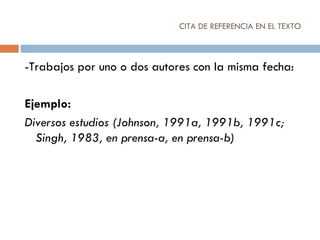 CITA DE REFERENCIA EN EL TEXTO  -Trabajos por uno o dos autores con la misma fecha: Ejemplo: Diversos estudios (Johnson, 1991a, 1991b, 1991c; Singh, 1983, en prensa-a, en prensa-b) 