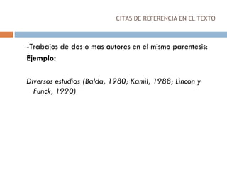 CITAS DE REFERENCIA EN EL TEXTO -Trabajos de dos o mas autores en el mismo parentesis: Ejemplo: Diversos estudios (Balda, 1980; Kamil, 1988; Lincon y Funck, 1990) 