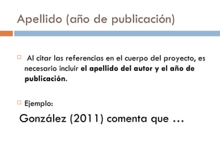 Apellido (año de publicación) Al citar las referencias en el cuerpo del proyecto, es necesario incluir  el apellido del autor y el año de publicación . Ejemplo: González (2011) comenta que …  