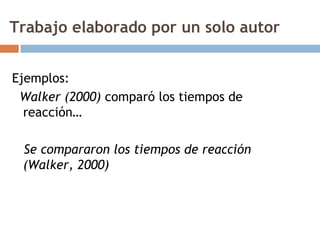 Trabajo elaborado por un solo autor Ejemplos: Walker (2000)  comparó los tiempos de reacción… Se compararon los tiempos de reacción (Walker, 2000) 