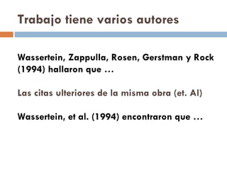 Trabajo tiene varios autores Wassertein, Zappulla, Rosen, Gerstman y Rock  (1994) hallaron que … Las citas ulteriores de la misma obra (et. Al) Wassertein, et al. (1994) encontraron que … 