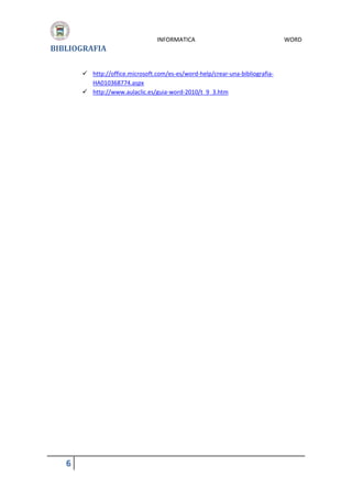 BIBLIOGRAFIA

INFORMATICA

 http://office.microsoft.com/es-es/word-help/crear-una-bibliografiaHA010368774.aspx
 http://www.aulaclic.es/guia-word-2010/t_9_3.htm

6

WORD

 