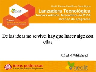 De las ideas no se vive, hay que hacer algo con ellas 
Alfred N. Whitehead  