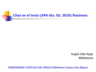 Citas en el texto (APA 6ta. Ed. 2010) Resúmen
Angela Villar Rojas
Bibliotecaria
UNIVERSIDAD CATOLICA DEL MAULE Biblioteca Campus San Miguel
 