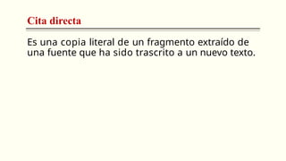 Cita directa
Es una copia literal de un fragmento extraído de
una fuente que ha sido trascrito a un nuevo texto.
 
