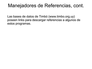 Manejadores de Referencias, cont.
Las bases de datos de Timbó (www.timbo.org.uy)
poseen links para descargar referencias a algunos de
estos programas.
 