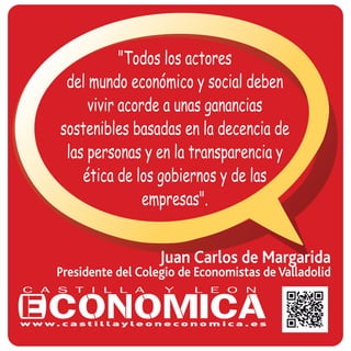 Juan Carlos de Margarida
Presidente del Colegio de Economistas de Valladolid
"Todos los actores
del mundo económico y social deben
vivir acorde a unas ganancias
sostenibles basadas en la decencia de
las personas y en la transparencia y
ética de los gobiernos y de las
empresas".