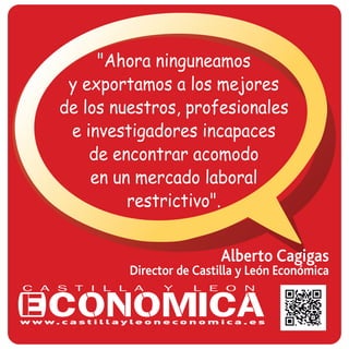 Alberto Cagigas
Director de Castilla y León Económica
"Ahora ninguneamos
y exportamos a los mejores
de los nuestros, profesionales
e investigadores incapaces
de encontrar acomodo
en un mercado laboral
restrictivo".
 