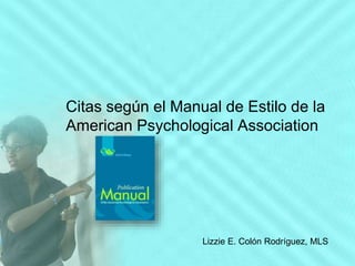 Citas según el Manual de Estilo de la
American Psychological Association
Lizzie E. Colón Rodríguez, MLS
 