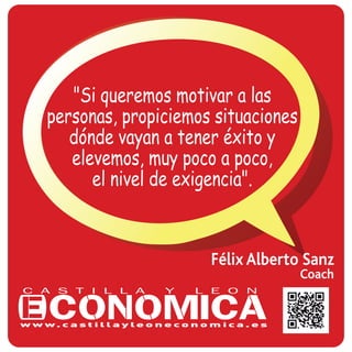 Félix Alberto Sanz
Coach
"Si queremos motivar a las
personas, propiciemos situaciones
dónde vayan a tener éxito y
elevemos, muy poco a poco,
el nivel de exigencia".