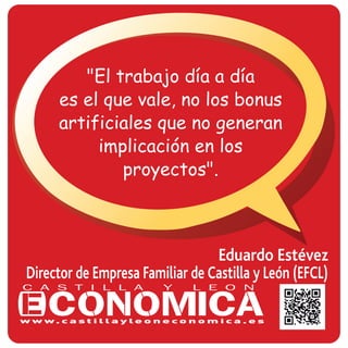 Eduardo Estévez
Director de Empresa Familiar de Castilla y León (EFCL)
"El trabajo día a día
es el que vale, no los bonus
artificiales que no generan
implicación en los
proyectos".
 