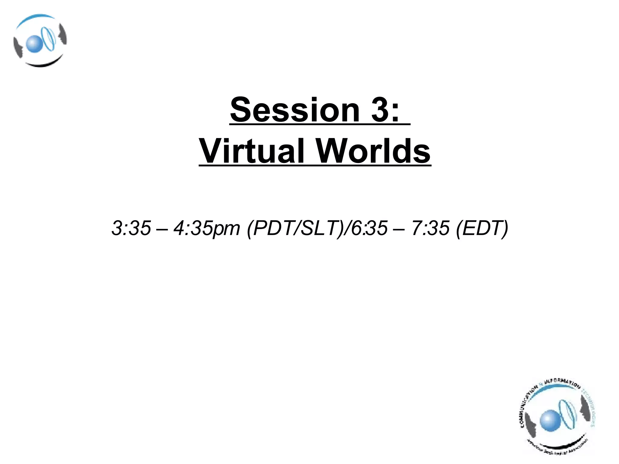 Session 3:  Virtual  Worlds   3:35 – 4:35pm (PDT/SLT)/6:35 – 7:35 (EDT) 