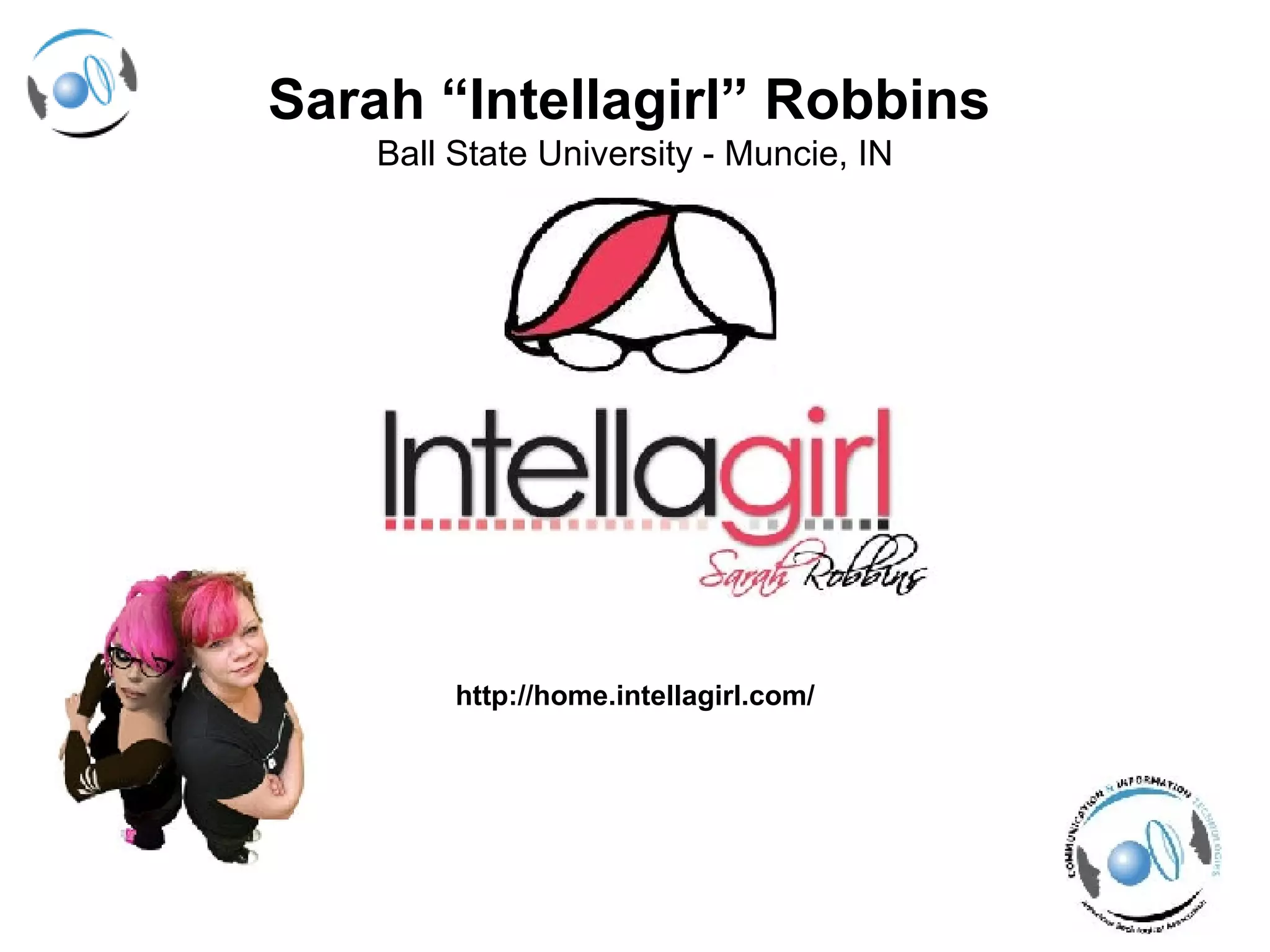 Sarah “Intellagirl” Robbins   Ball State University - Muncie, IN http://home.intellagirl.com/ 