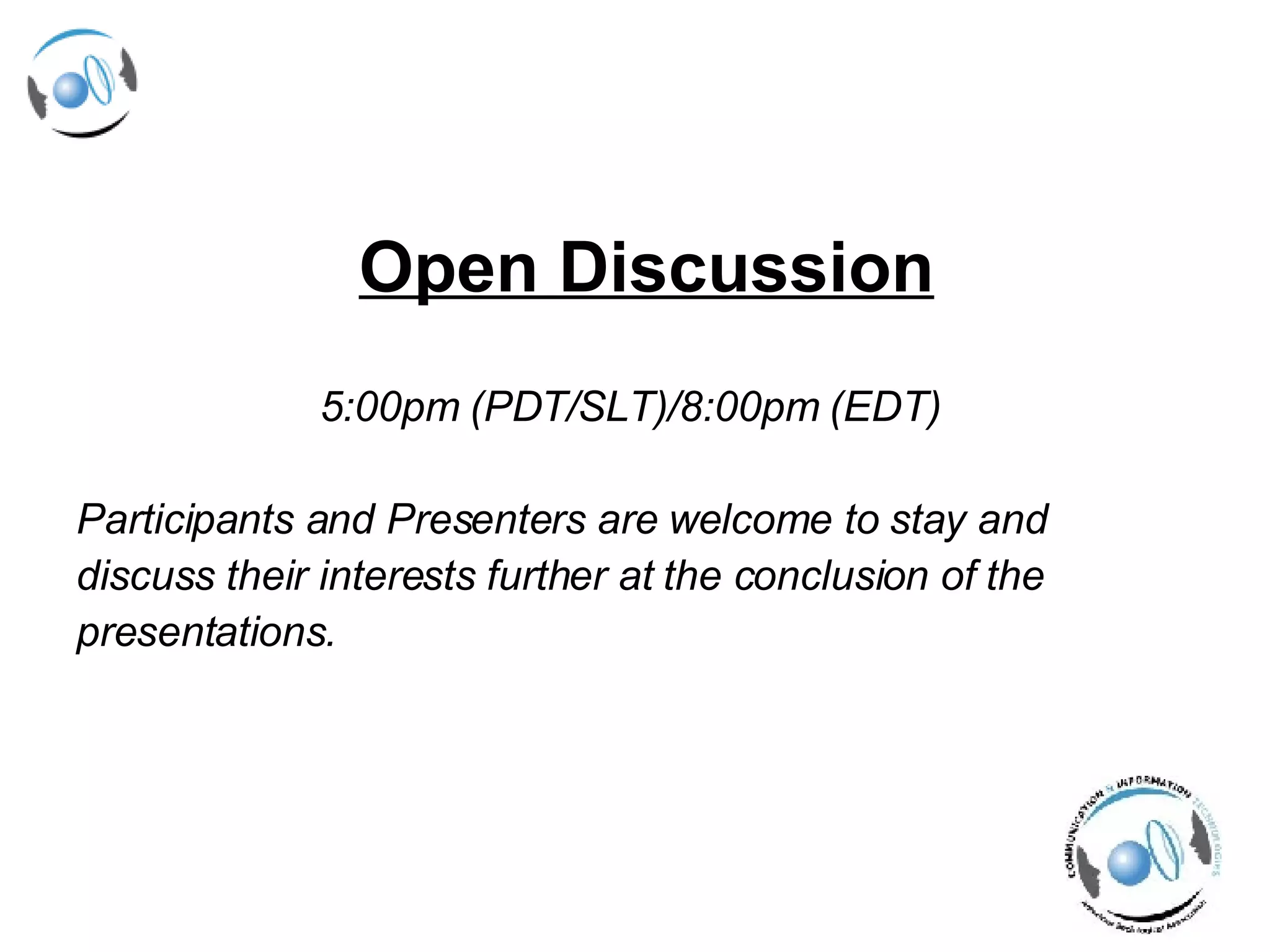 Open Discussion   5:00pm (PDT/SLT)/8:00pm (EDT)  Participants and Presenters are welcome to stay and  discuss their interests further at the conclusion of the  presentations. 