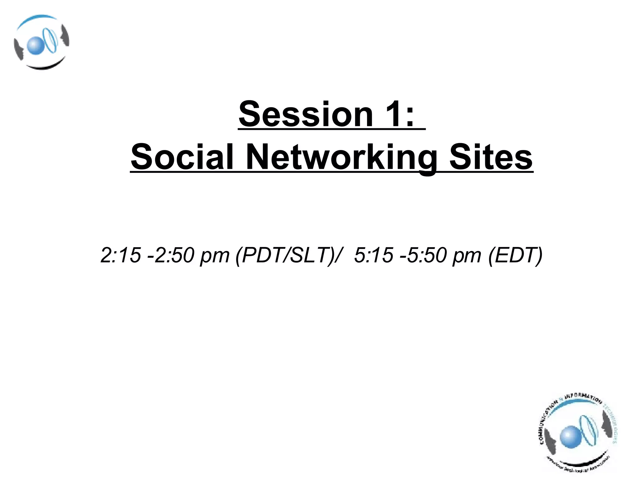 Session 1:  Social Networking Sites 2:15 -2:50 pm (PDT/SLT)/  5:15 -5:50 pm (EDT) 