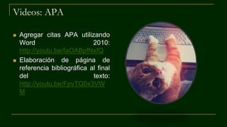Videos: APA
 Agregar citas APA utilizando
Word 2010:
http://youtu.be/faOABpfNxfQ
 Elaboración de página de
referencia bibliográfica al final
del texto:
http://youtu.be/FpvTQ0x3VW
M
 