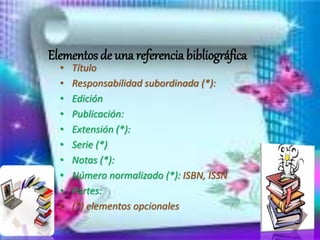 Elementos de una referencia bibliográfica
• Título
• Responsabilidad subordinada (*):
• Edición
• Publicación:
• Extensión (*):
• Serie (*)
• Notas (*):
• Número normalizado (*): ISBN, ISSN
• Partes:
• (*) elementos opcionales
 