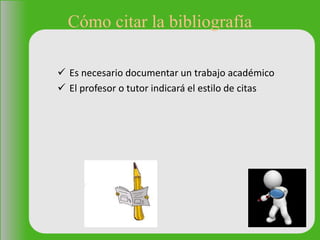 Cómo citar la bibliografía
 Es necesario documentar un trabajo académico
 El profesor o tutor indicará el estilo de citas
 