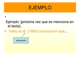 EJEMPLO
•
 Ejemplo: [próxima vez que se menciona en
  el texto].
• Velez et al. (1985) concluyeron que...

      abreviación
 
