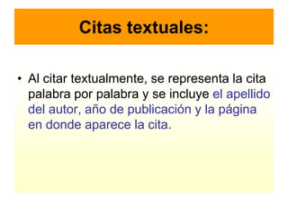 Citas textuales:

• Al citar textualmente, se representa la cita
  palabra por palabra y se incluye el apellido
  del autor, año de publicación y la página
  en donde aparece la cita.
 