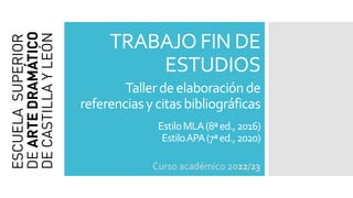TRABAJO FIN DE
ESTUDIOS
Curso académico 2022/23
Tallerdeelaboraciónde
referenciasycitasbibliográficas
EstiloMLA(8ªed.,2016)
EstiloAPA(7ªed.,2020)
 