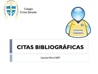 Colegio
    Cristo Salvador




    CITAS BIBLIOGRÁFICAS
                      Usando Word 2007




1                           Jóvenes Digitales - 2010
 