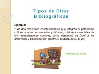 Ejemplo:
"Las dos directrices constitucionales que integran el patrimonio
cultural son su conservación y difusión, misiones esenciales de
los memorizadores sociales, como denominó Le Goof a los
archiveros y bibliotecarios” (RAMOS SIMÓN, 2003, p. 27)
Práctica en Word
 