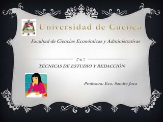 Universidad de Cuenca Facultad de Ciencias Económicas y Administrativas TÉCNICAS DE ESTUDIO Y REDACCIÓN Profesora: Eco. Sandra Juca 