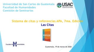 Universidad de San Carlos de Guatemala
Facultad de Humanidades
Comisión de Seminarios
Sistema de citas y referencias APA, 7ma. Edición
Las Citas
Guatemala, 19 de marzo de 2020
 