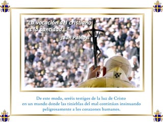 De este modo, seréis testigos de la luz de Cristo  en un mundo donde las tinieblas del mal continúan insinuando peligrosamente a los corazones humanos. 