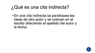 2
•En una cita indirecta se parafrasea las
ideas de otro autor y se colocan en el
escrito ofreciendo el apellido del autor y
la fecha.
¿Qué es una cita indirecta?
 
