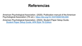 Referencias
American Psychological Association. (2020). Publication manual of the American
Psychological Association (7th ed.). https://doi.org/10.1037/0000165-000
American Psychological Association. (2024). Student Paper Setup Guide.
Student Paper Setup Guide, APA Style 7th Edition
 