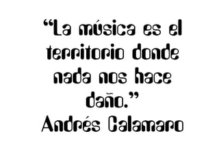 “La música es el
territorio donde
nada nos hace
daño.”
Andrés Calamaro
 