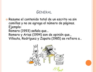 GENERAL
 Resume el contenido total de un escrito va sin
comillas y no se agrega el número de páginas.
Ejemplo:
Romero (1993) señala que…
Romero y Arias (1994) son de opinión que…
Villouta, Rodríguez y Zapata (1985) se refiere a…
 