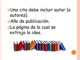 Una cita debe incluir autor (o
autores).
Año de publicación.
La página de la cual se
extrajo la idea.
 