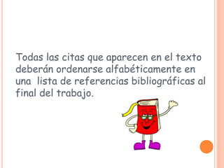 Todas las citas que aparecen en el texto
deberán ordenarse alfabéticamente en
una lista de referencias bibliográficas al
final del trabajo.
 