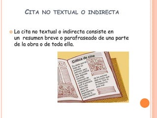 CITA NO TEXTUAL O INDIRECTA
 La cita no textual o indirecta consiste en
un resumen breve o parafraseado de una parte
de la obra o de toda ella.
 