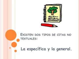 EXISTEN DOS TIPOS DE CITAS NO
TEXTUALES:
La específica y la general.
 