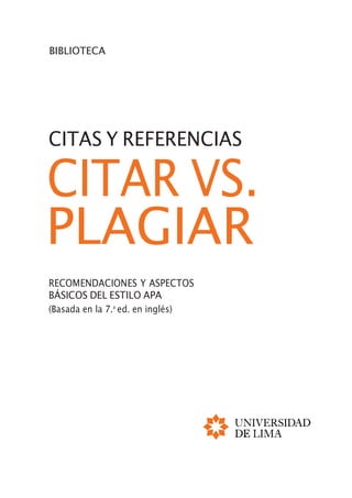 BIBLIOTECA
CITAS Y REFERENCIAS
CITAR VS.
PLAGIAR
RECOMENDACIONES Y ASPECTOS
BÁSICOS DEL ESTILO APA
(Basada en la 7.a
ed. en inglés)
 