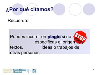 ¿Por qué citamos? Puedes incurrir en  plagio  si no  especificas el origen de textos,  ideas o trabajos de otras personas Plagio Recuerda: 